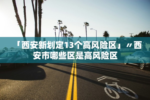 「西安新划定13个高风险区」〃西安市哪些区是高风险区
