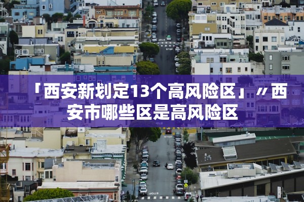 「西安新划定13个高风险区」〃西安市哪些区是高风险区