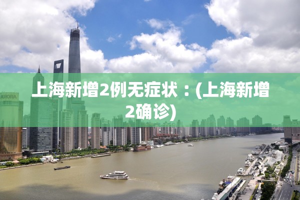 上海新增2例无症状︰(上海新增2确诊)