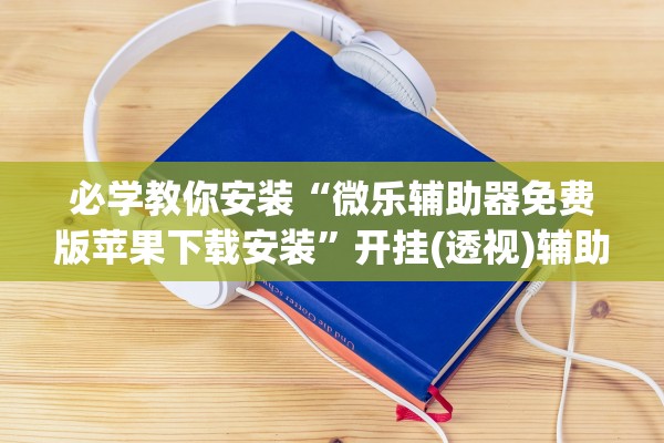 必学教你安装“微乐辅助器免费版苹果下载安装”开挂(透视)辅助教程