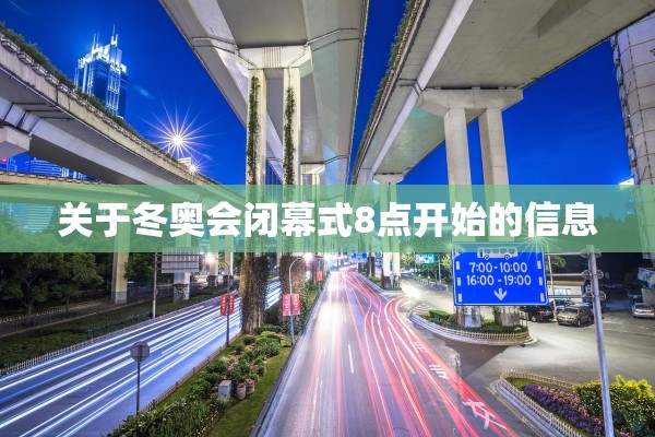 关于冬奥会闭幕式8点开始的信息