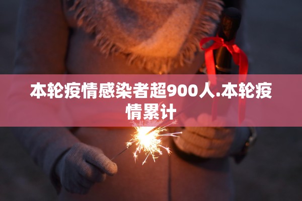 本轮疫情感染者超900人.本轮疫情累计
