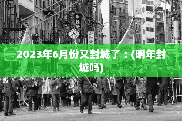 2023年6月份又封城了︰(明年封城吗)