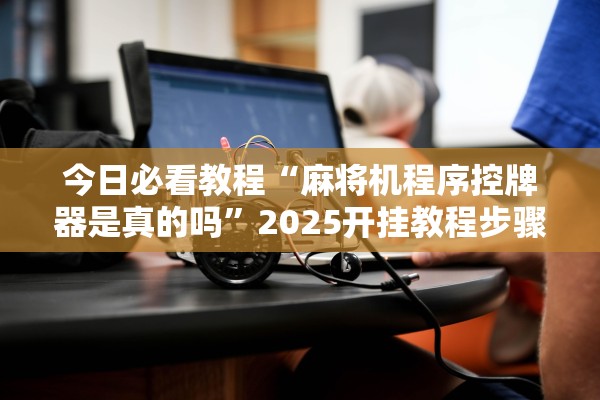 今日必看教程“麻将机程序控牌器是真的吗	”2025开挂教程步骤