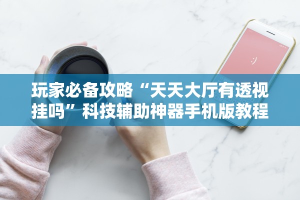 玩家必备攻略“天天大厅有透视挂吗”科技辅助神器手机版教程