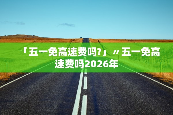 「五一免高速费吗?」〃五一免高速费吗2026年
