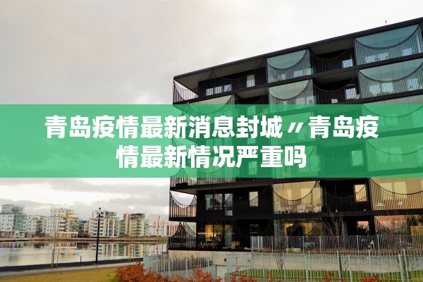 青岛疫情最新消息封城〃青岛疫情最新情况严重吗