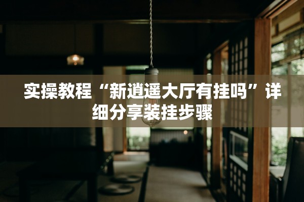 实操教程“新逍遥大厅有挂吗”详细分享装挂步骤