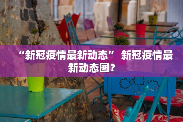 “新冠疫情最新动态” 新冠疫情最新动态图？