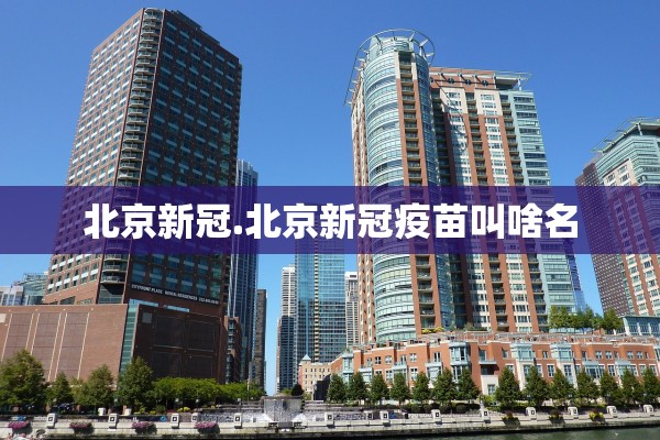 北京新冠.北京新冠疫苗叫啥名
