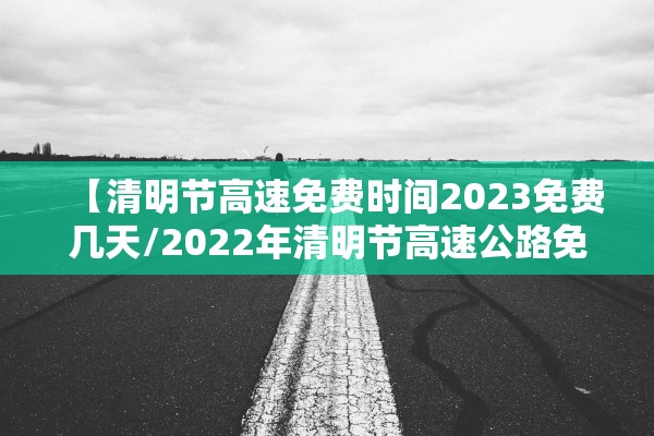 【清明节高速免费时间2023免费几天/2022年清明节高速公路免费吗?】