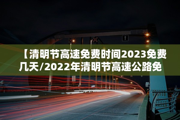 【清明节高速免费时间2023免费几天/2022年清明节高速公路免费吗?】