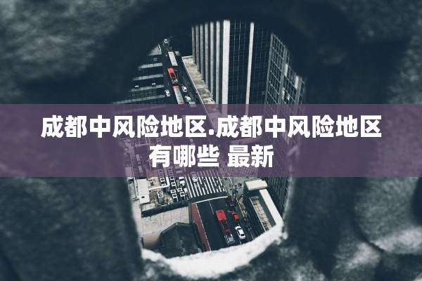 成都中风险地区.成都中风险地区有哪些 最新