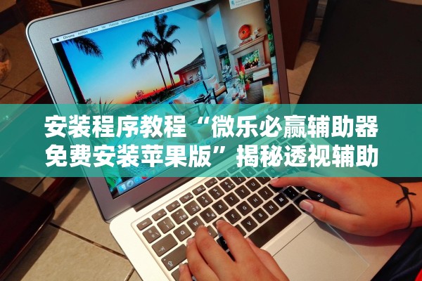 安装程序教程“微乐必赢辅助器免费安装苹果版”揭秘透视辅助万能挂用法