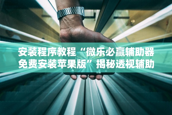 安装程序教程“微乐必赢辅助器免费安装苹果版”揭秘透视辅助万能挂用法