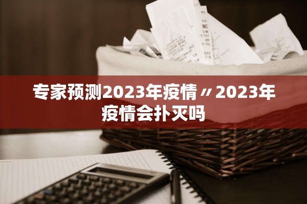 专家预测2023年疫情〃2023年疫情会扑灭吗
