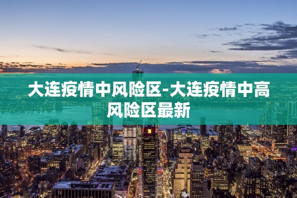 大连疫情中风险区-大连疫情中高风险区最新