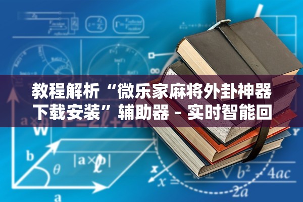 教程解析“微乐家麻将外卦神器下载安装”辅助器 – 实时智能回复