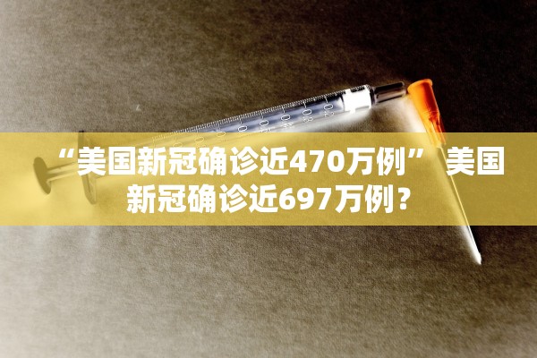 “美国新冠确诊近470万例” 美国新冠确诊近697万例？