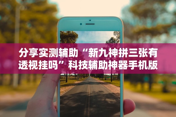 分享实测辅助“新九神拼三张有透视挂吗”科技辅助神器手机版教程
