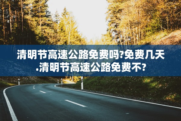 清明节高速公路免费吗?免费几天.清明节高速公路免费不?