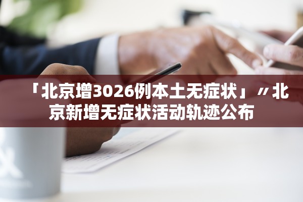 「北京增3026例本土无症状」〃北京新增无症状活动轨迹公布