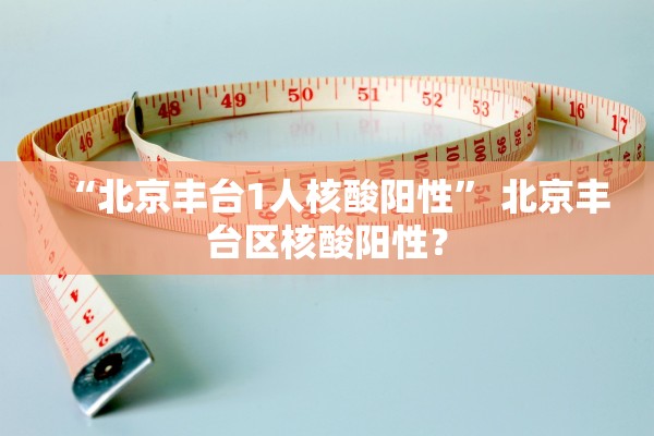 “北京丰台1人核酸阳性	” 北京丰台区核酸阳性？