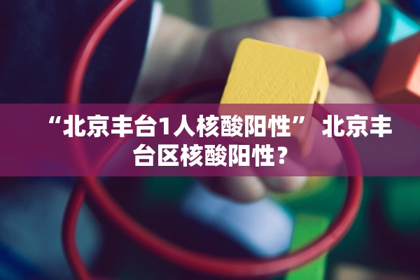 “北京丰台1人核酸阳性	” 北京丰台区核酸阳性？