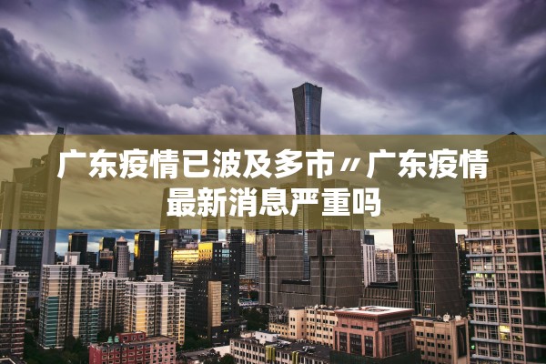 广东疫情已波及多市〃广东疫情最新消息严重吗