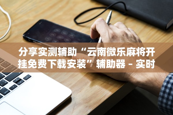 分享实测辅助“云南微乐麻将开挂免费下载安装	”辅助器 – 实时智能回复