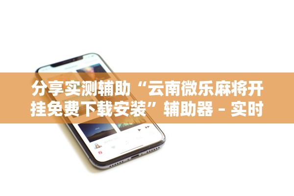 分享实测辅助“云南微乐麻将开挂免费下载安装”辅助器 – 实时智能回复