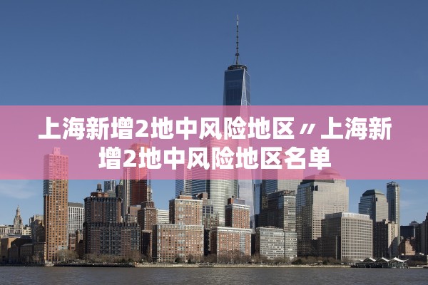 上海新增2地中风险地区〃上海新增2地中风险地区名单