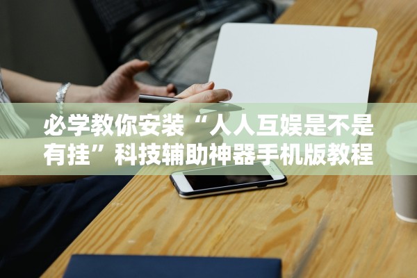 必学教你安装“人人互娱是不是有挂”科技辅助神器手机版教程