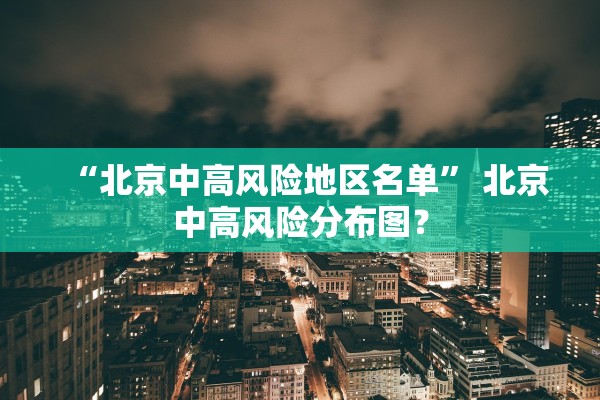 “北京中高风险地区名单” 北京中高风险分布图？