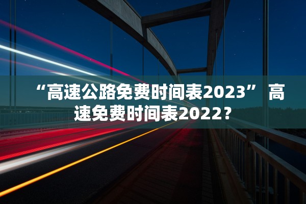 “高速公路免费时间表2023	” 高速免费时间表2022？