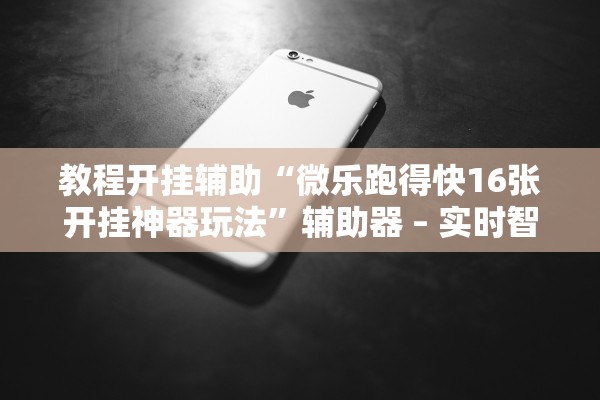 教程开挂辅助“微乐跑得快16张开挂神器玩法”辅助器 – 实时智能回复