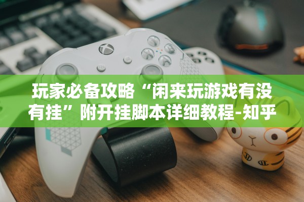 玩家必备攻略“闲来玩游戏有没有挂”附开挂脚本详细教程-知乎