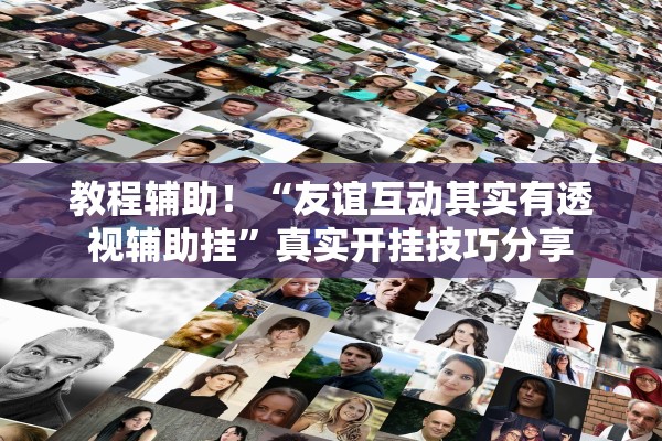 教程辅助！“友谊互动其实有透视辅助挂”真实开挂技巧分享