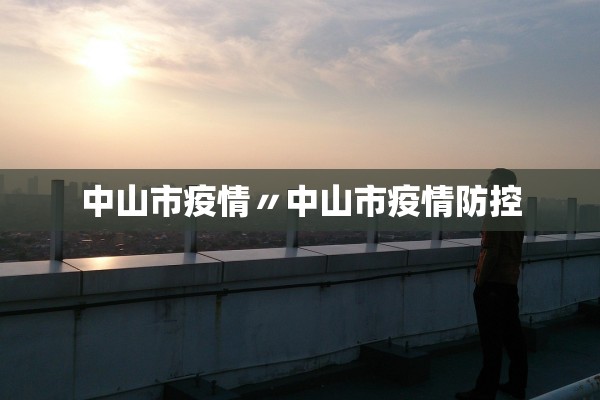 中山市疫情〃中山市疫情防控