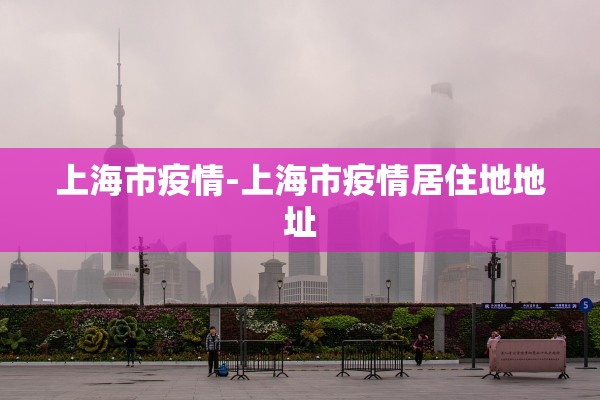 上海市疫情-上海市疫情居住地地址