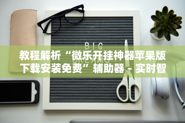 教程解析“微乐开挂神器苹果版下载安装免费”辅助器 – 实时智能回复