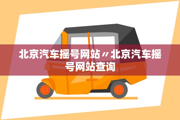 北京汽车摇号网站〃北京汽车摇号网站查询