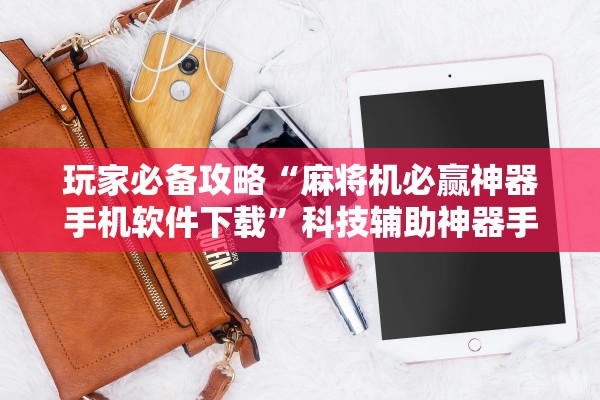 玩家必备攻略“麻将机必赢神器手机软件下载”科技辅助神器手机版教程