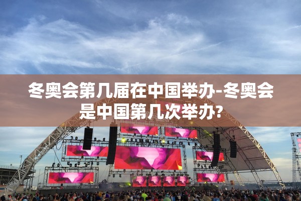 冬奥会第几届在中国举办-冬奥会是中国第几次举办?