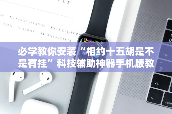 必学教你安装“相约十五胡是不是有挂	”科技辅助神器手机版教程