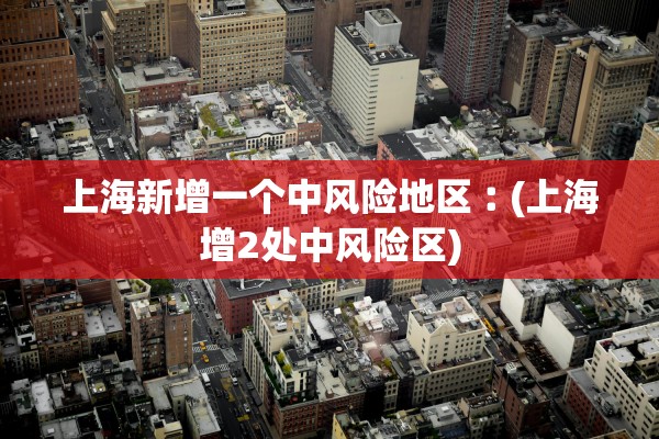 上海新增一个中风险地区︰(上海增2处中风险区)