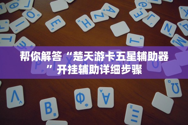 帮你解答“楚天游卡五星辅助器”开挂辅助详细步骤