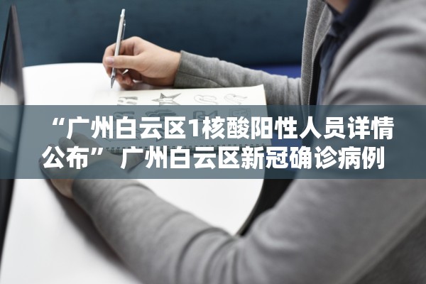 “广州白云区1核酸阳性人员详情公布	” 广州白云区新冠确诊病例？