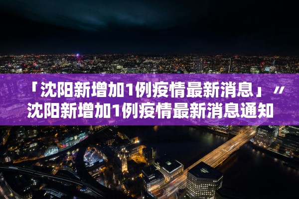 「沈阳新增加1例疫情最新消息」〃沈阳新增加1例疫情最新消息通知