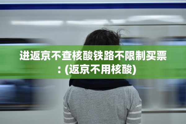 进返京不查核酸铁路不限制买票︰(返京不用核酸)